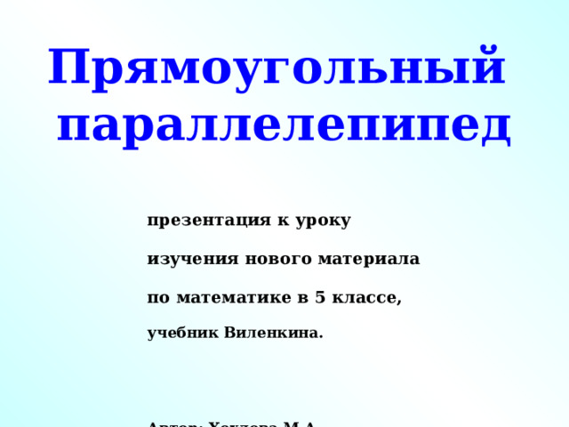 Прямоугольный  параллелепипед    презентация к уроку изучения нового материала по математике в 5 классе,  учебник Виленкина.    Автор: Хохлова М.А. учитель математики   