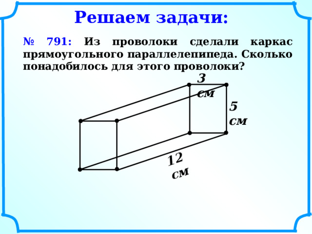 12 см  Решаем задачи: № 791: Из проволоки сделали каркас прямоугольного параллелепипеда. Сколько понадобилось для этого проволоки? 3 см  5 см   
