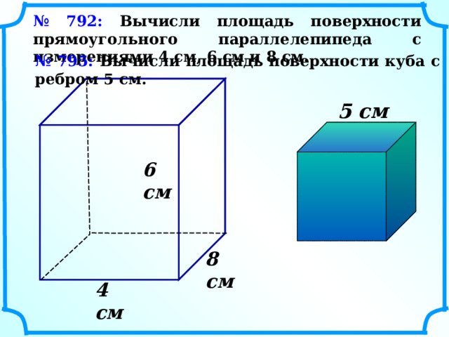 № 792: Вычисли площадь поверхности прямоугольного параллелепипеда с измерениями 4 см, 6 см и 8 см. № 795: Вычисли площадь поверхности куба с ребром 5 см. 5 см  6 см  8 см  4 см  15 
