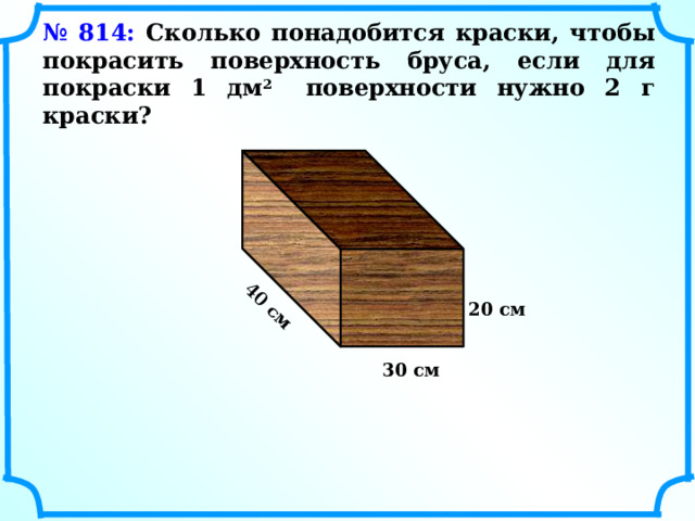 40 см № 814: Сколько понадобится краски, чтобы покрасить поверхность бруса, если для покраски 1 дм 2 поверхности нужно 2 г краски? 20 см 30 см 16 