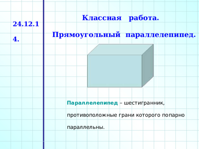 Классная работа. 24.12.14. Прямоугольный параллелепипед. Параллелепипед – шестигранник, противоположные грани которого попарно параллельны. 