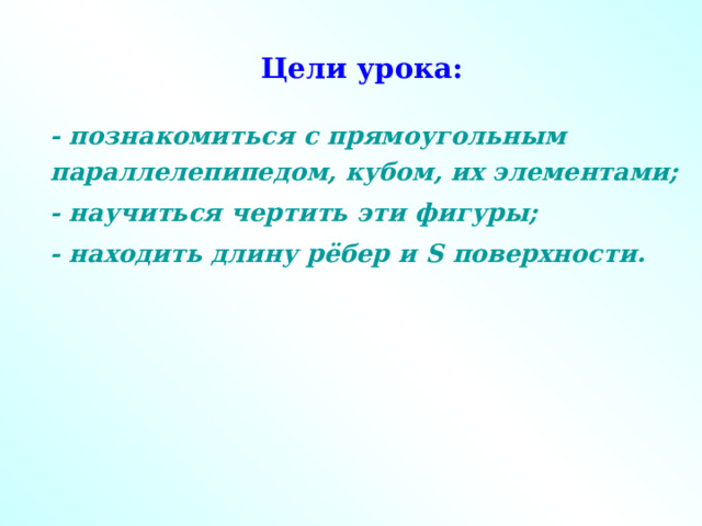 Цели урока: - познакомиться с прямоугольным параллелепипедом, кубом, их элементами; - научиться чертить эти фигуры; - находить длину рёбер и S поверхности. 