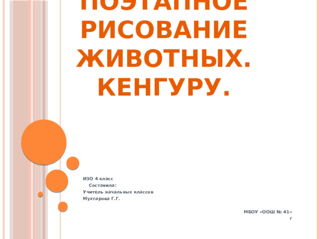 Поэтапное рисование животных. Кенгуру. ИЗО 4 класс  Составила: Учитель начальных классов Мухтарова Г.Г.  МБОУ «ООШ № 41» г 