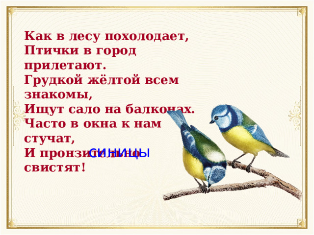 Как в лесу похолодает, Птички в город прилетают. Грудкой жёлтой всем знакомы, Ищут сало на балконах. Часто в окна к нам стучат, И пронзительно свистят! синицы 