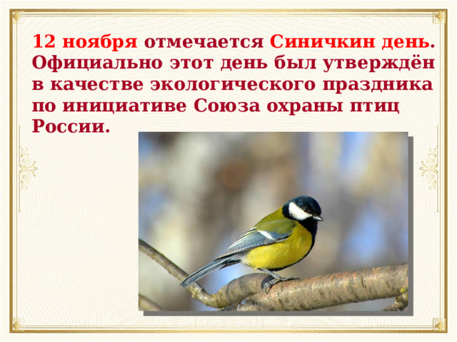 12 ноября отмечается Синичкин день . Официально этот день был утверждён в качестве экологического праздника по инициативе Союза охраны птиц России. 
