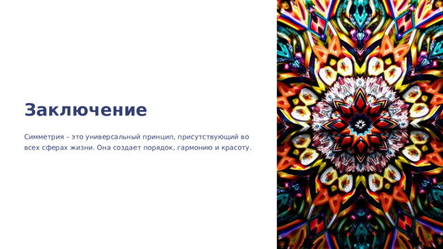  Заключение Симметрия – это универсальный принцип, присутствующий во всех сферах жизни. Она создает порядок, гармонию и красоту. 