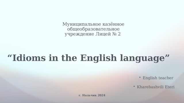 Муниципальное казённое общеобразовательное учреждение Лицей № 2 “ Idioms in the English language”  English teacher Kharebashvili Eteri г. Нальчик 2024 