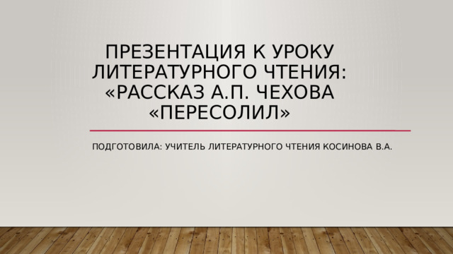 Презентация к уроку литературного чтения: «Рассказ А.П. Чехова «Пересолил» Подготовила: учитель литературного чтения косинова в.а. 