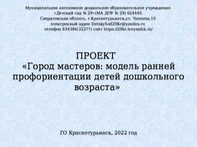 Муниципальное автономное дошкольное образовательное учреждение «Детский сад № 29»(МА ДОУ № 29) 624440, Свердловская область, г.Краснотурьинск,ул. Чапаева,10 электронный адрес DetskySad29Kr@yandex.ru  телефон 834384(32277) сайт https://29kt.tvoysadik.ru/ ПРОЕКТ  «Город мастеров: модель ранней профориентации детей дошкольного возраста»   ГО Краснотурьинск, 2022 год 