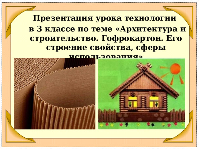 Презентация урока технологии  в 3 классе по теме «Архитектура и строительство. Гофрокартон. Его строение свойства, сферы использования» 