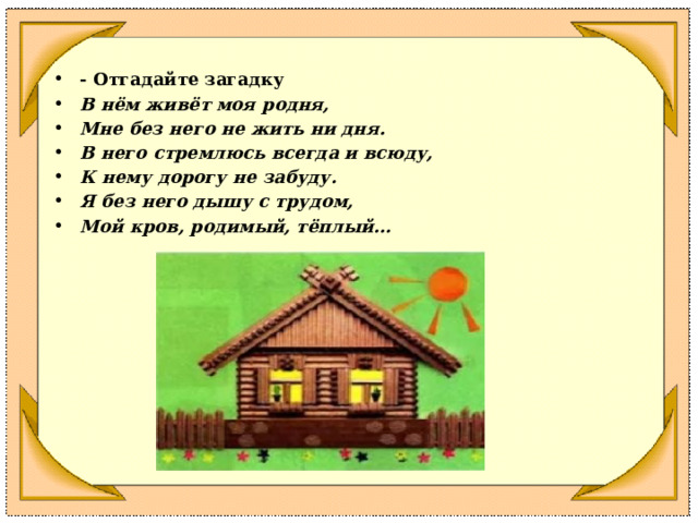 - Отгадайте загадку В нём живёт моя родня, Мне без него не жить ни дня. В него стремлюсь всегда и всюду, К нему дорогу не забуду. Я без него дышу с трудом, Мой кров, родимый, тёплый… 