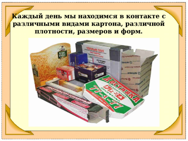 Каждый день мы находимся в контакте с различными видами картона, различной плотности, размеров и форм. 