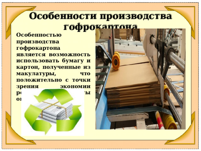 Особенности производства гофрокартона  Особенностью производства гофрокартона является возможность использовать бумагу и картон, полученные из макулатуры, что положительно с точки зрения экономии ресурсов и защиты окружающей среды. 