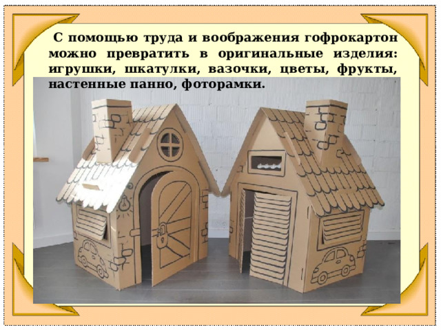  С помощью труда и воображения гофрокартон можно превратить в оригинальные изделия: игрушки, шкатулки, вазочки, цветы, фрукты, настенные панно, фоторамки. 
