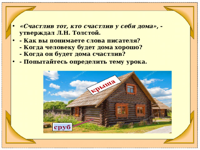 «Счастлив тот, кто счастлив у себя дома» , - утверждал Л.Н. Толстой. - Как вы понимаете слова писателя?  - Когда человеку будет дома хорошо?  - Когда он будет дома счастлив? - Попытайтесь определить тему урока. 