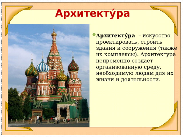 Архитекту́ра Архитекту́ра  – искусство проектировать, строить здания и сооружения (также их комплексы). Архитектура непременно создает организованную среду, необходимую людям для их жизни и деятельности. 