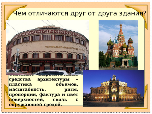 Чем отличаются друг от друга здания? Основные выразительные средства архитектуры – пластика объемов, масштабность, ритм, пропорции, фактура и цвет поверхностей, связь с окружающей средой.  