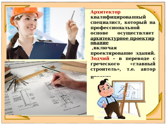Архитектор - квалифицированный специалист, который на профессиональной основе осуществляет  архитектурное проектирование  ,включая проектирование зданий.  Зодчий – в переводе с греческого «главный строитель», т.е. автор проекта . 