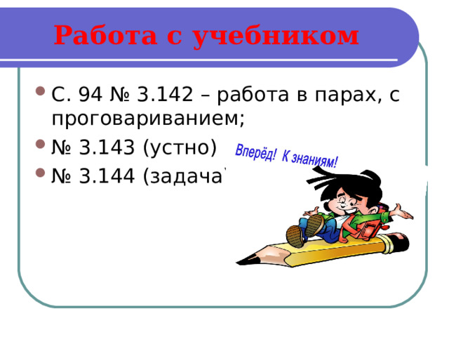 Работа с учебником С. 94 № 3.142 – работа в парах, с проговариванием; № 3.143 (устно) № 3.144 (задача) 