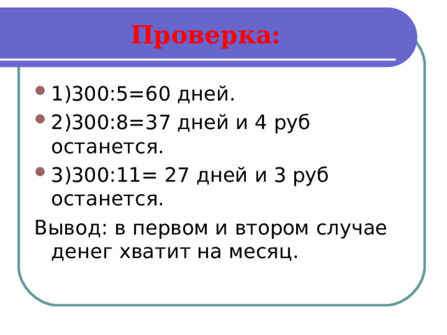 Проверка: 1)300:5=60 дней. 2)300:8=37 дней и 4 руб останется. 3)300:11= 27 дней и 3 руб останется. Вывод: в первом и втором случае денег хватит на месяц. 