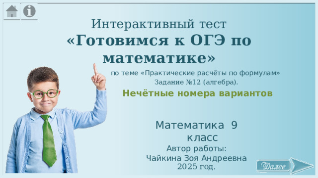 Интерактивный тест «Готовимся к ОГЭ по математике» по теме «Практические расчёты по формулам» Задание №12 (алгебра).  Нечётные номера вариантов Математика 9 класс Автор работы: Чайкина Зоя Андреевна 2025 год. 