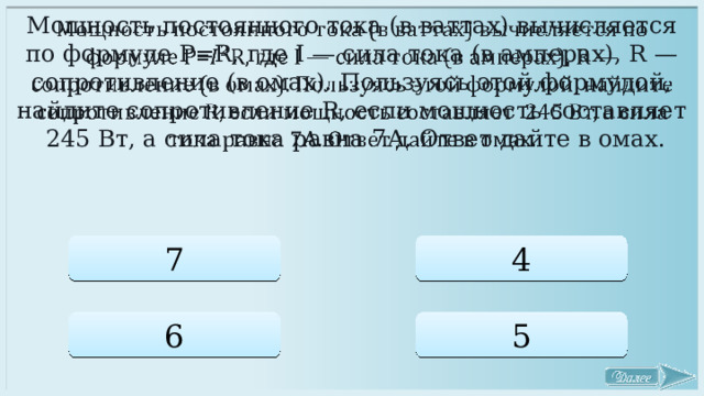 Мощность постоянного тока (в ваттах) вычисляется по формуле P=R, где I — сила тока (в амперах), R — сопротивление (в омах). Пользуясь этой формулой, найдите сопротивление R, если мощность составляет 245 Вт, а сила тока равна 7А. Ответ дайте в омах.   7 4 6 5 