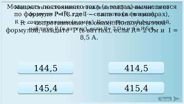 Мощность постоянного тока (в ваттах) вычисляется по формуле P=R, где I — сила тока (в амперах),    R — сопротивление (в омах). Пользуясь этой формулой, найдите P (в ваттах), если R= 2 Ом и I = 8,5 А. 144,5 414,5 145,4 415,4 