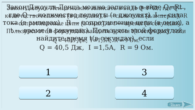   Закон Джоуля-Ленца можно записать в виде Q=Rt , где Q — количество теплоты (в джоулях), I — сила тока (в амперах), R — сопротивление цепи (в омах), a t — время (в секундах). Пользуясь этой формулой, найдите время t(в секундах), если Q = 40,5 Дж, I =1,5А, R = 9 Ом. 1 3 2 4 