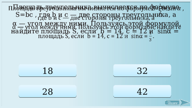   Площадь треугольника вычисляется по формуле S=bc , где b и c — две стороны треугольника, а  α — угол между ними. Пользуясь этой формулой, найдите площадь S, если b = 14, c = 12 и sinα = 18 32 28 42 