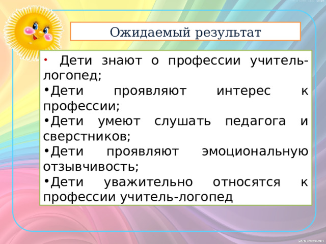 Ожидаемый результат  Дети знают о профессии учитель-логопед; Дети проявляют интерес к профессии; Дети умеют слушать педагога и сверстников; Дети проявляют эмоциональную отзывчивость; Дети уважительно относятся к профессии учитель-логопед 