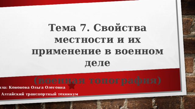 Тема 7. Свойства местности и их применение в военном деле (военная топография) Выполнила: Кононова Ольга Олеговна КГБПОУ Алтайский транспортный техникум 