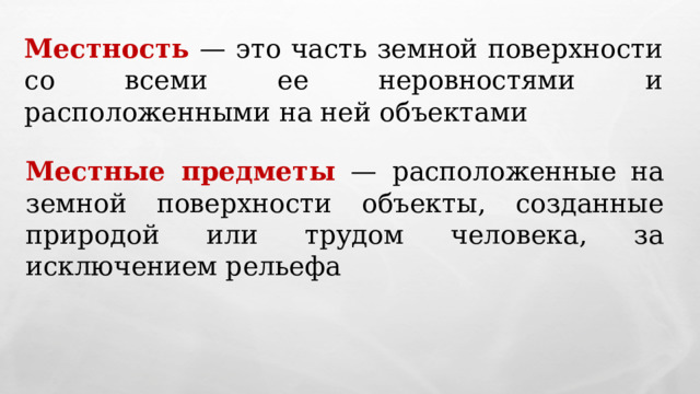 Местность — это часть земной поверхности со всеми ее неровностями и расположенными на ней объектами Местные предметы — расположенные на земной поверхности объекты, созданные природой или трудом человека, за исключением рельефа 