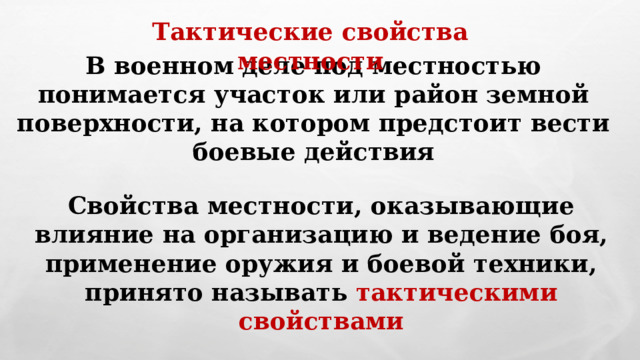 Тактические свойства местности В военном деле под местностью понимается участок или район земной поверхности, на котором предстоит вести боевые действия Свойства местности, оказывающие влияние на организацию и ведение боя, применение оружия и боевой техники, принято называть тактическими свойствами 