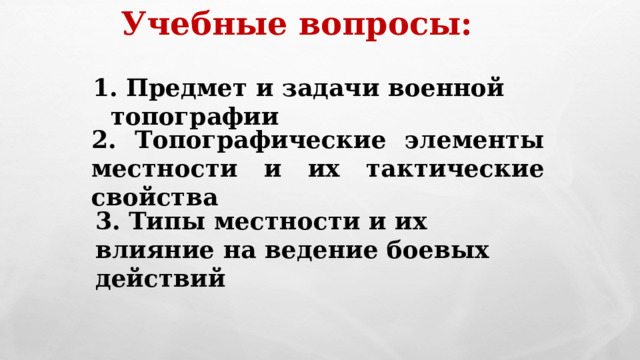 Учебные вопросы: 1. Предмет и задачи военной топографии 2. Топографические элементы местности и их тактические свойства 3. Типы местности и их влияние на ведение боевых действий 