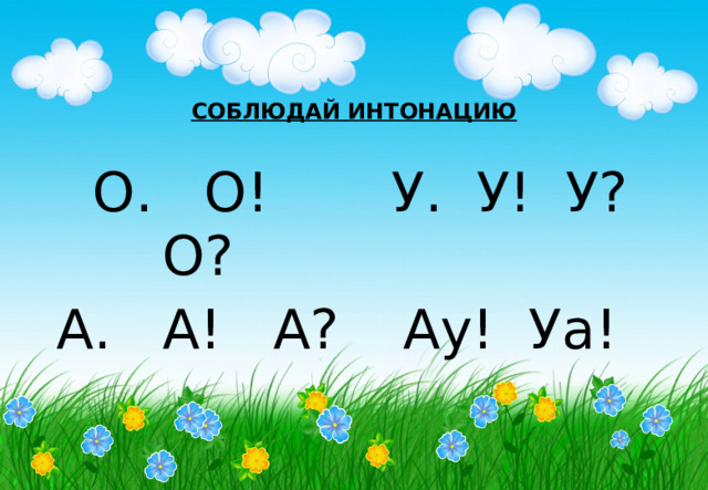 СОБЛЮДАЙ ИНТОНАЦИЮ О. О! О? У. У! У? А. А! А? Ау! Уа! 