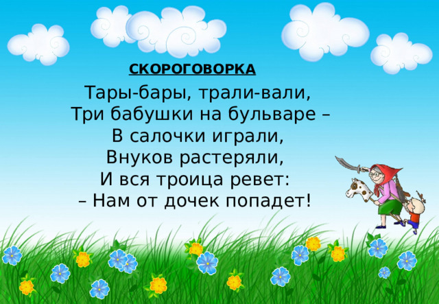 СКОРОГОВОРКА Тары-бары, трали-вали,  Три бабушки на бульваре –  В салочки играли, Внуков растеряли, И вся троица ревет: – Нам от дочек попадет! 