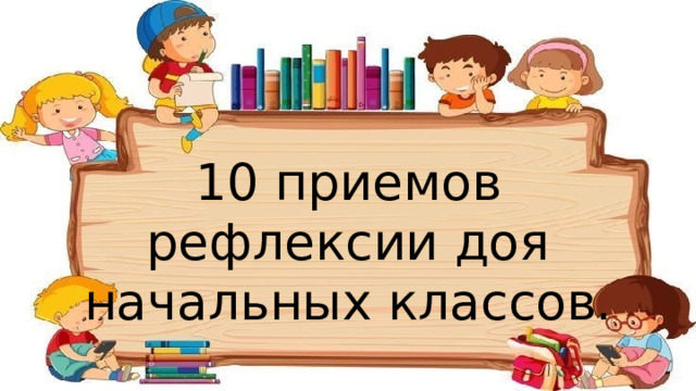 10 приемов рефлексии доя начальных классов. 