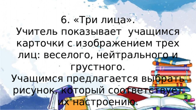 6. «Три лица». Учитель показывает учащимся карточки с изображением трех лиц: веселого, нейтрального и грустного. Учащимся предлагается выбрать рисунок, который соответствует их настроению. 