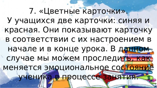 7. «Цветные карточки». У учащихся две карточки: синяя и красная. Они показывают карточку в соответствии с их настроением в начале и в конце урока. В данном случае мы можем проследить, как меняется эмоциональное состояние ученика в процессе занятия. 