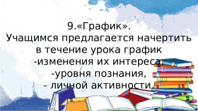 9.«График». Учащимся предлагается начертить в течение урока график -изменения их интереса; -уровня познания, - личной активности. 
