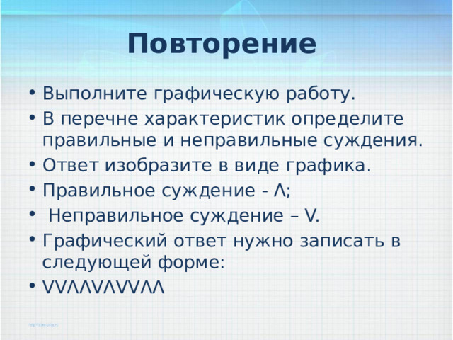 Повторение Выполните графическую работу. В перечне характеристик определите правильные и неправильные суждения. Ответ изобразите в виде графика. Правильное суждение - Ʌ;  Неправильное суждение – V. Графический ответ нужно записать в следующей форме: VVɅɅVɅVVɅɅ 