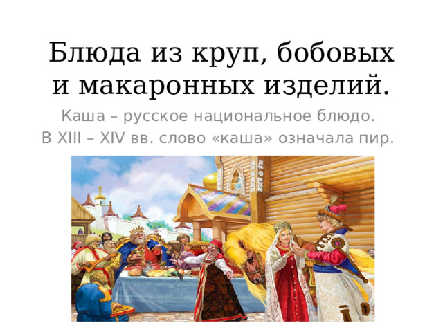Блюда из круп, бобовых и макаронных изделий. Каша – русское национальное блюдо. В XIII – XIV вв. слово «каша» означала пир. 