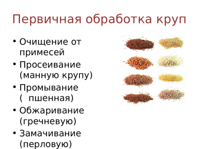 Первичная обработка круп Очищение от примесей Просеивание (манную крупу) Промывание ( пшенная) Обжаривание (гречневую) Замачивание (перловую) 