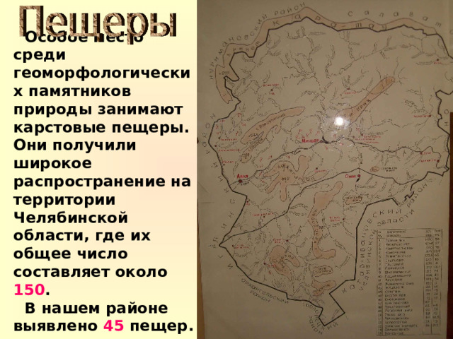 Особое место среди геоморфологических памятников природы занимают карстовые пещеры. Они получили широкое распространение на территории Челябинской области, где их общее число составляет около 150 . В нашем районе выявлено 45 пещер.   