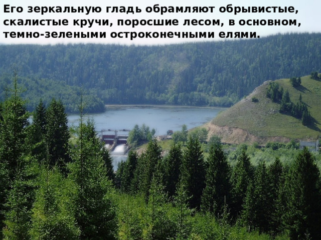 Его зеркальную гладь обрамляют обрывистые, скалистые кручи, поросшие лесом, в основном, темно-зелеными остроконечными елями. 