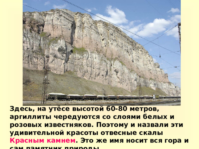 Здесь, на утёсе высотой 60-80 метров, аргиллиты чередуются со слоями белых и розовых известняков. Поэтому и назвали эти удивительной красоты отвесные скалы Красным камнем . Это же имя носит вся гора и сам памятник природы.  