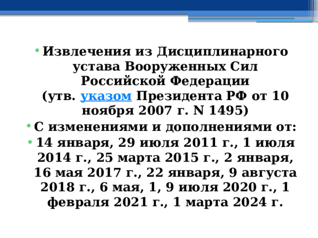 Извлечения из Дисциплинарного устава Вооруженных Сил Российской Федерации  (утв.  указом  Президента РФ от 10 ноября 2007 г. N 1495) С изменениями и дополнениями от: 14 января, 29 июля 2011 г., 1 июля 2014 г., 25 марта 2015 г., 2 января, 16 мая 2017 г., 22 января, 9 августа 2018 г., 6 мая, 1, 9 июля 2020 г., 1 февраля 2021 г., 1 марта 2024 г. 