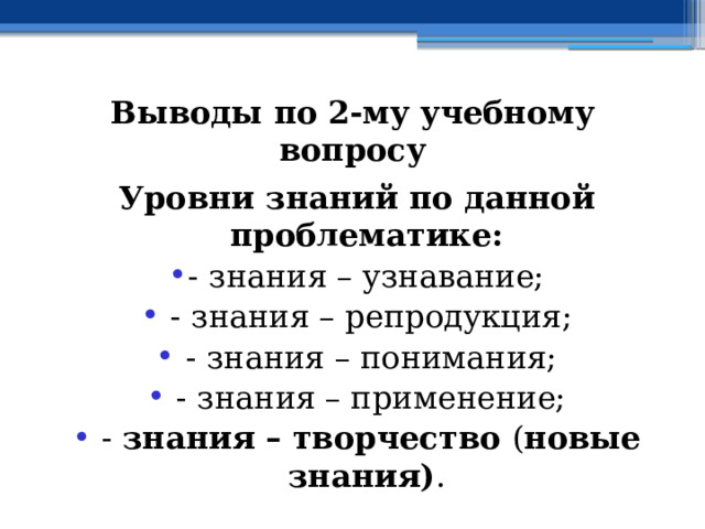 Выводы по  2-му учебному вопросу Уровни знаний по данной проблематике: - знания – узнавание;  - знания – репродукция;  - знания – понимания;  - знания – применение;  - знания – творчество ( новые знания) . 