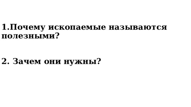 1.Почему ископаемые называются полезными?    2. Зачем они нужны?   