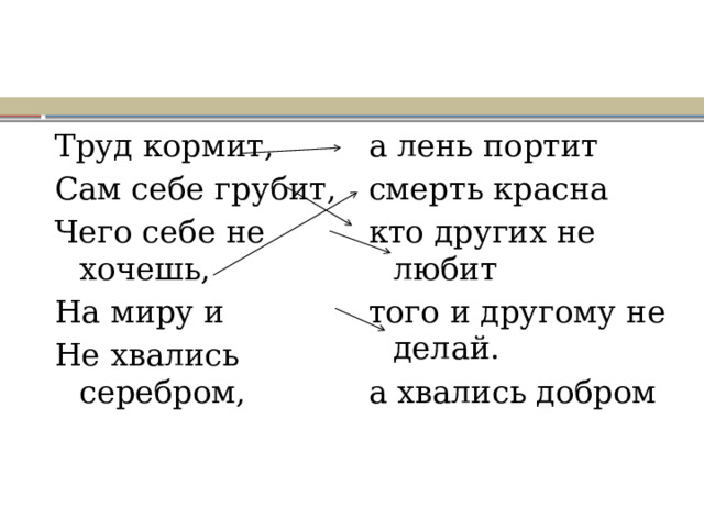 Труд кормит, Сам себе грубит, а лень портит смерть красна Чего себе не хочешь, На миру и кто других не любит того и другому не делай. Не хвались серебром, а хвались добром 
